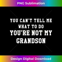 you cant tell me what to do youre not my grandson t 3 - special edition sublimation png file