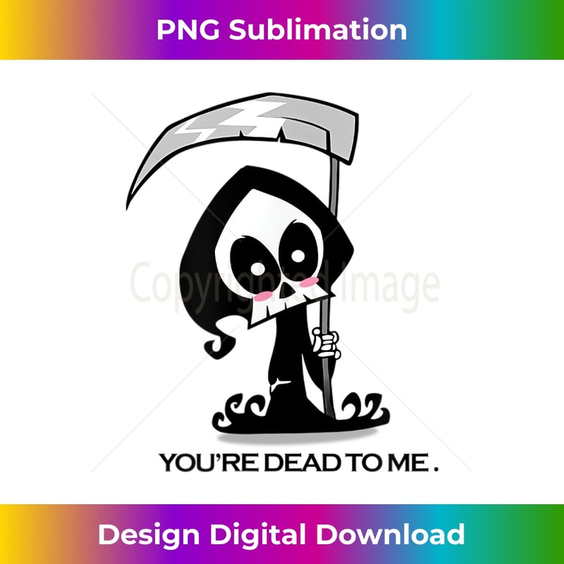 Funny Cute Halloween Grim Reaper You're Dead to Me - Exclusive Sublimation Digital File