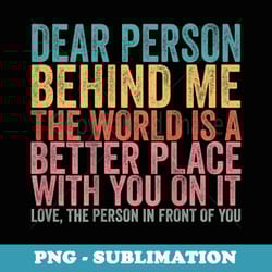 dear person behind me the world is a better place (on back) - exclusive sublimation digital file