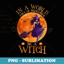 in a world full of princesses be a witch halloween funny - creative sublimation png download