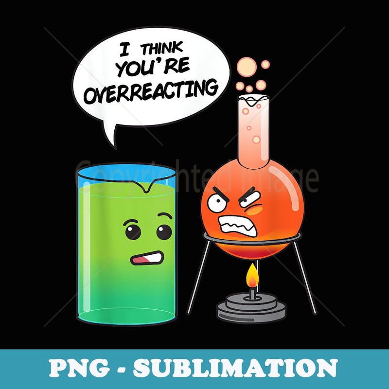 I Think Youre Overreacting Funny Science Chemistry - Unique Sublimation PNG Download