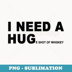 i need a huge shot of whiskey funny - instant sublimation digital download