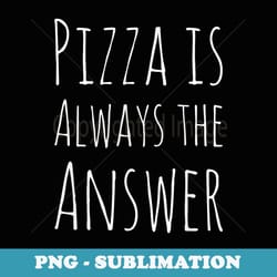 pizza is always the answer funny - artistic sublimation digital file
