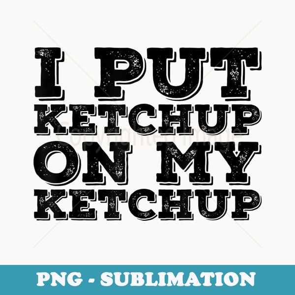 I PUT KETCHUP ON MY KETCHUP Funny Sauce Hot Idea - Professional Sublimation Digital Download