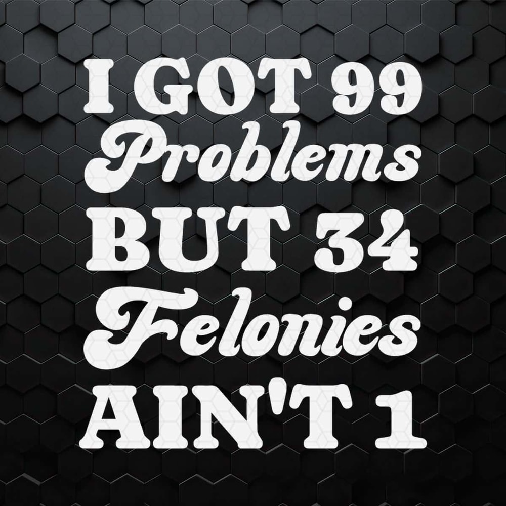 I Got 99 Problems But 34 Felonies Aint 1 SVG.jpg
