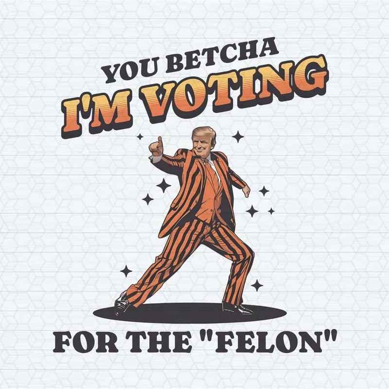 You Betcha I'm Voting For The Felon PNG.jpg