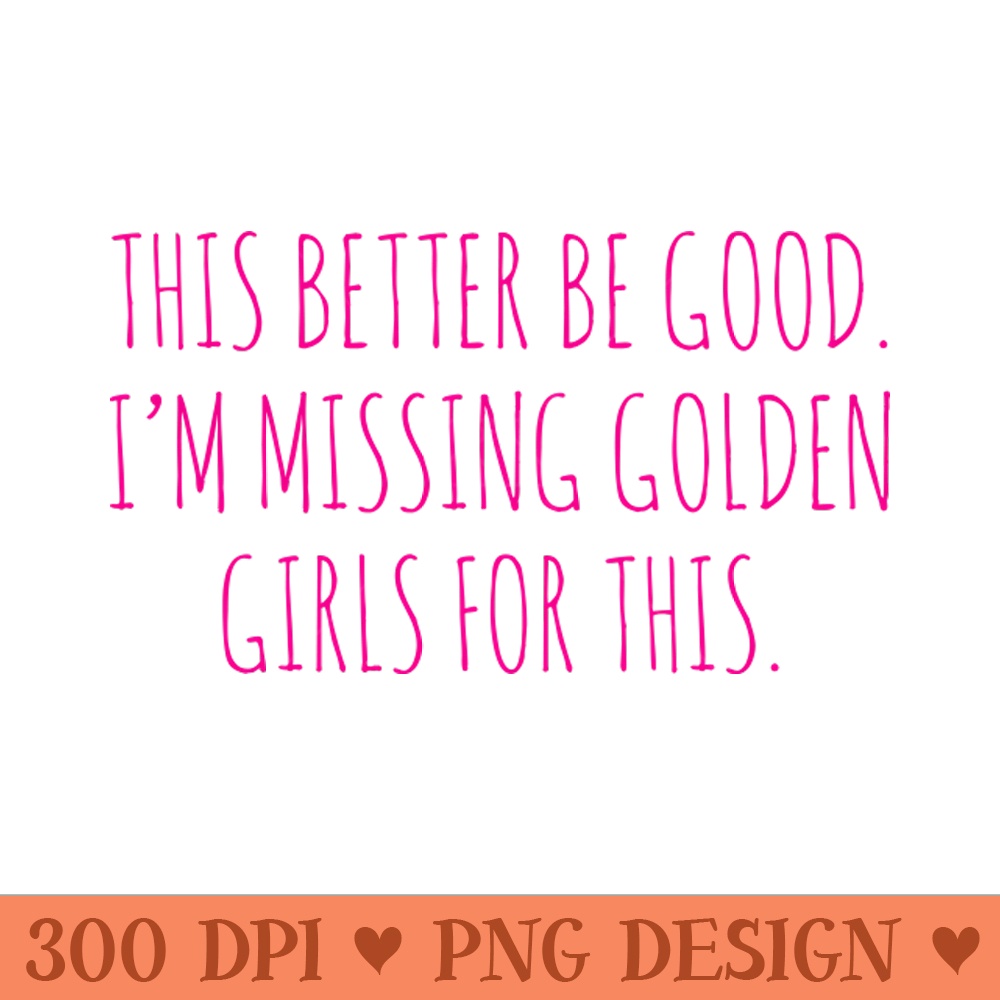 this better be good i,m missing golden girls for this - PNG Artwork - Customer Support