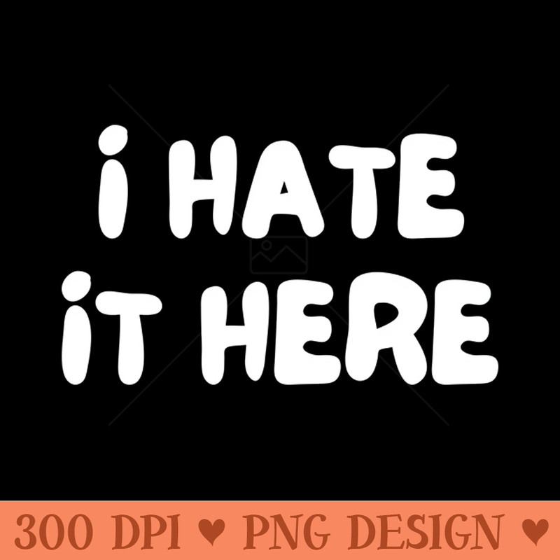 I Hate It Here. Funny Work Saying - PNG Download Pack - Latest Updates