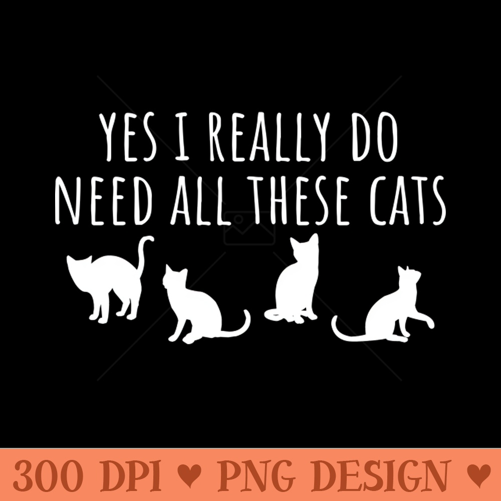 Yes I Really Do Need All These Cats - PNG Download Library - Customer Support