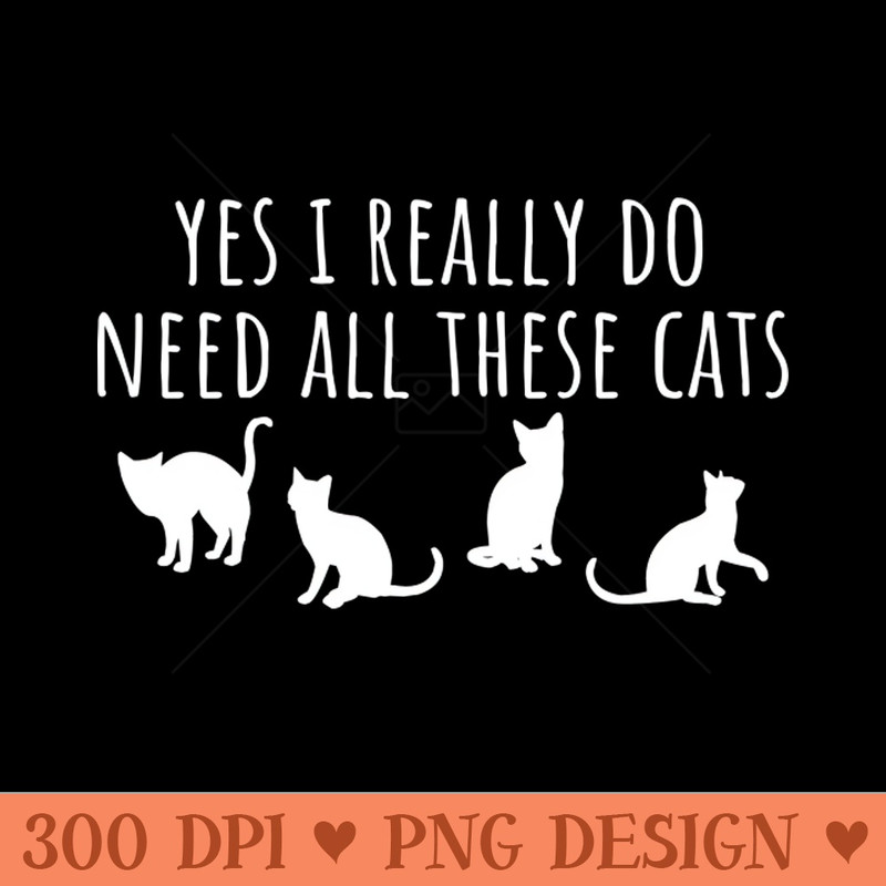 Yes I Really Do Need All These Cats - PNG Download Library - Customer Support
