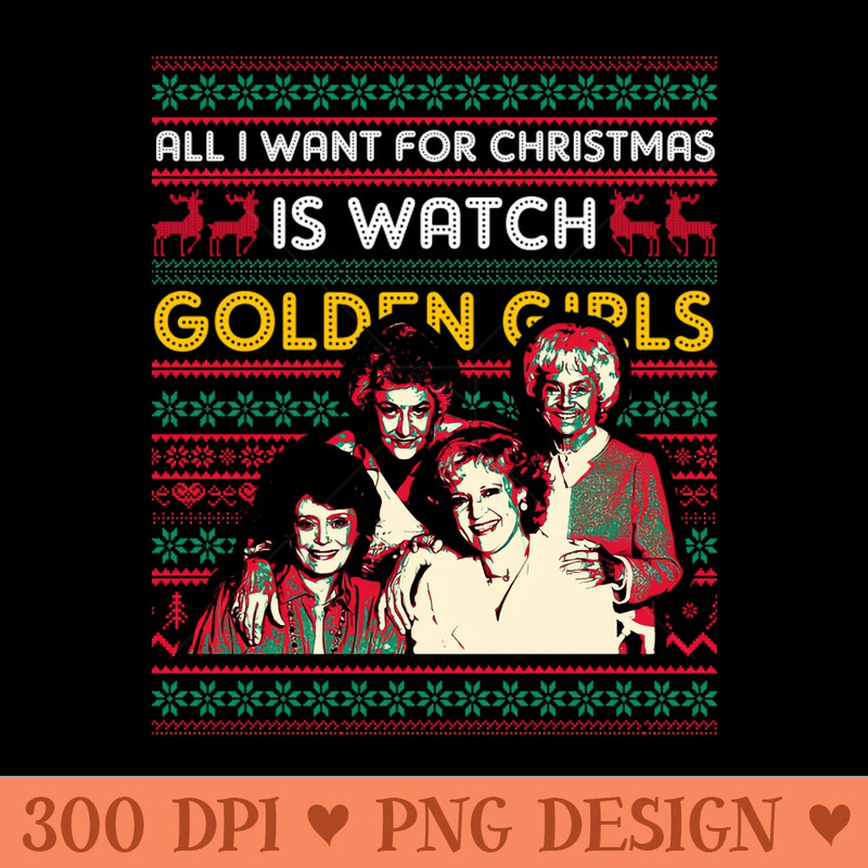 All I Want For Christmas Is Watch Golden Girls - PNG Designs - Latest Updates