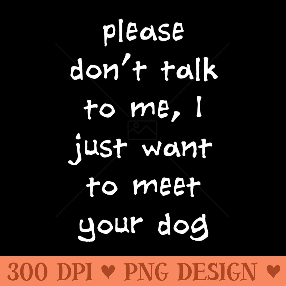 Please Dont Talk To Me, I Just Want To Meet Your Dog - PNG Download - Professional Design