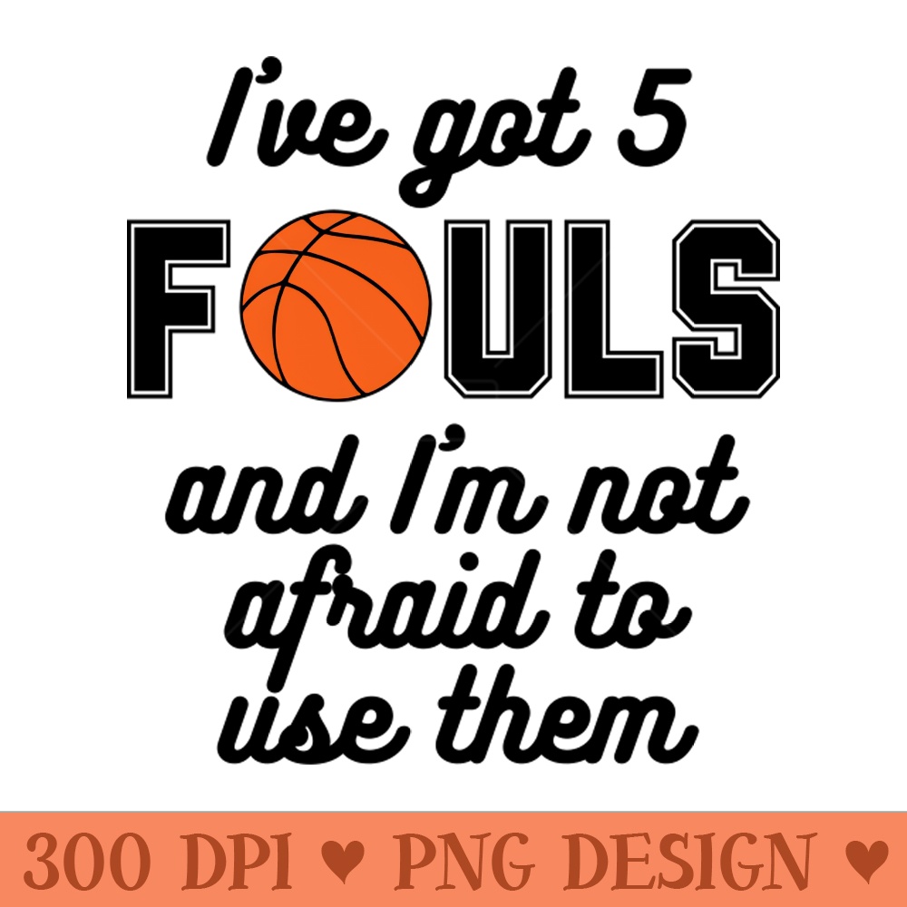 Basketball Ive Got 5 Fouls - Sublimation PNG Designs - Latest Updates