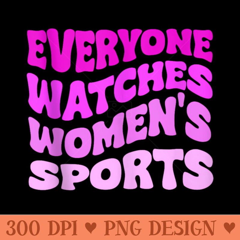 Everyone Watches Womens Sports - PNG Graphics - Unique