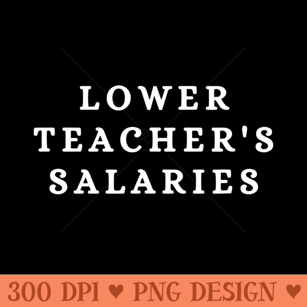 Lower Teacher Salaries Funny Teacher - PNG Printables - High Quality 300 DPI