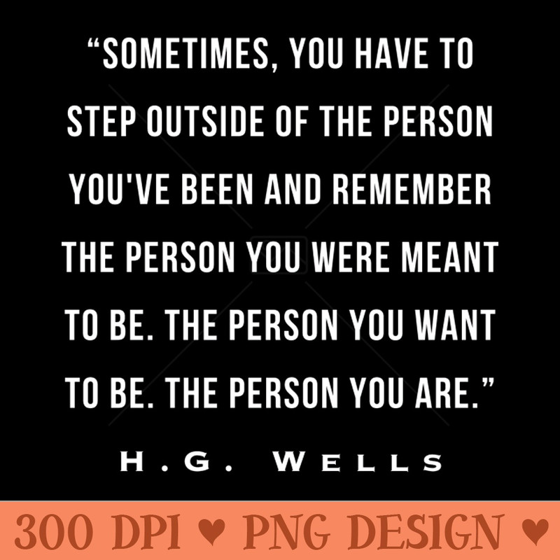 H. G. Wells portrait Sometimes, you have to step outside of the person you've been and remember the person you were meant to be. The person you want to be. - PN