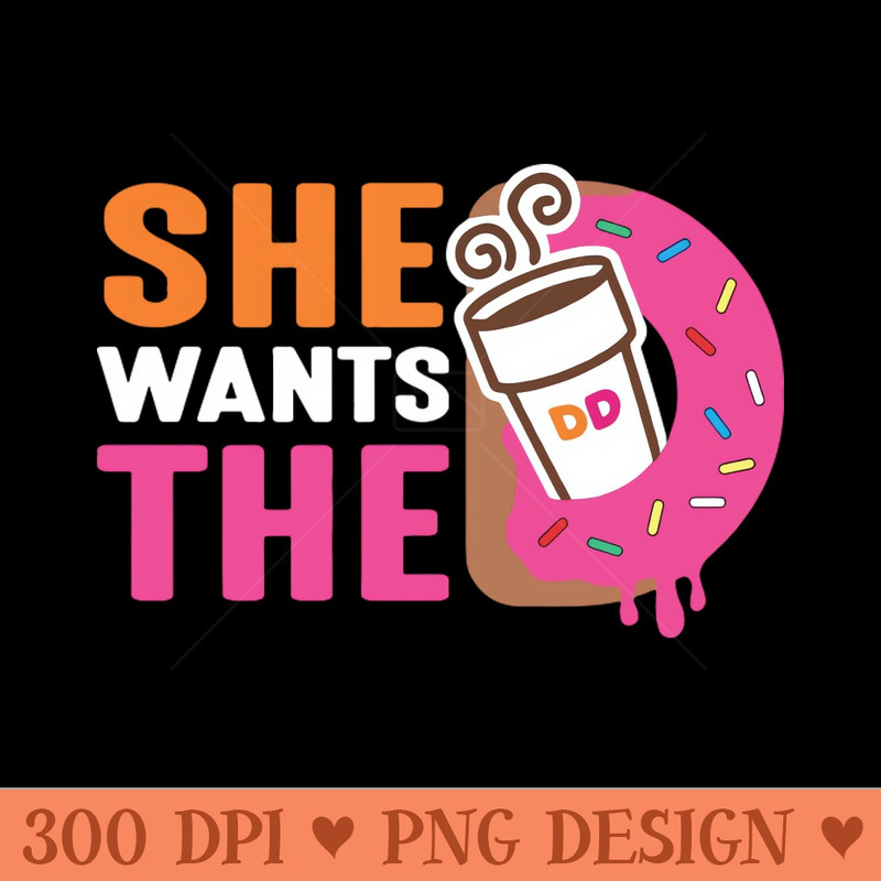 She Wants The D - Dunkin Donuts - PNG Designs - Popularity