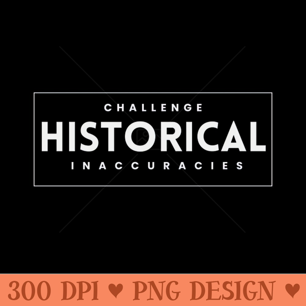 Challenge Historical Inaccuracies - Sublimation PNG - Flexibility