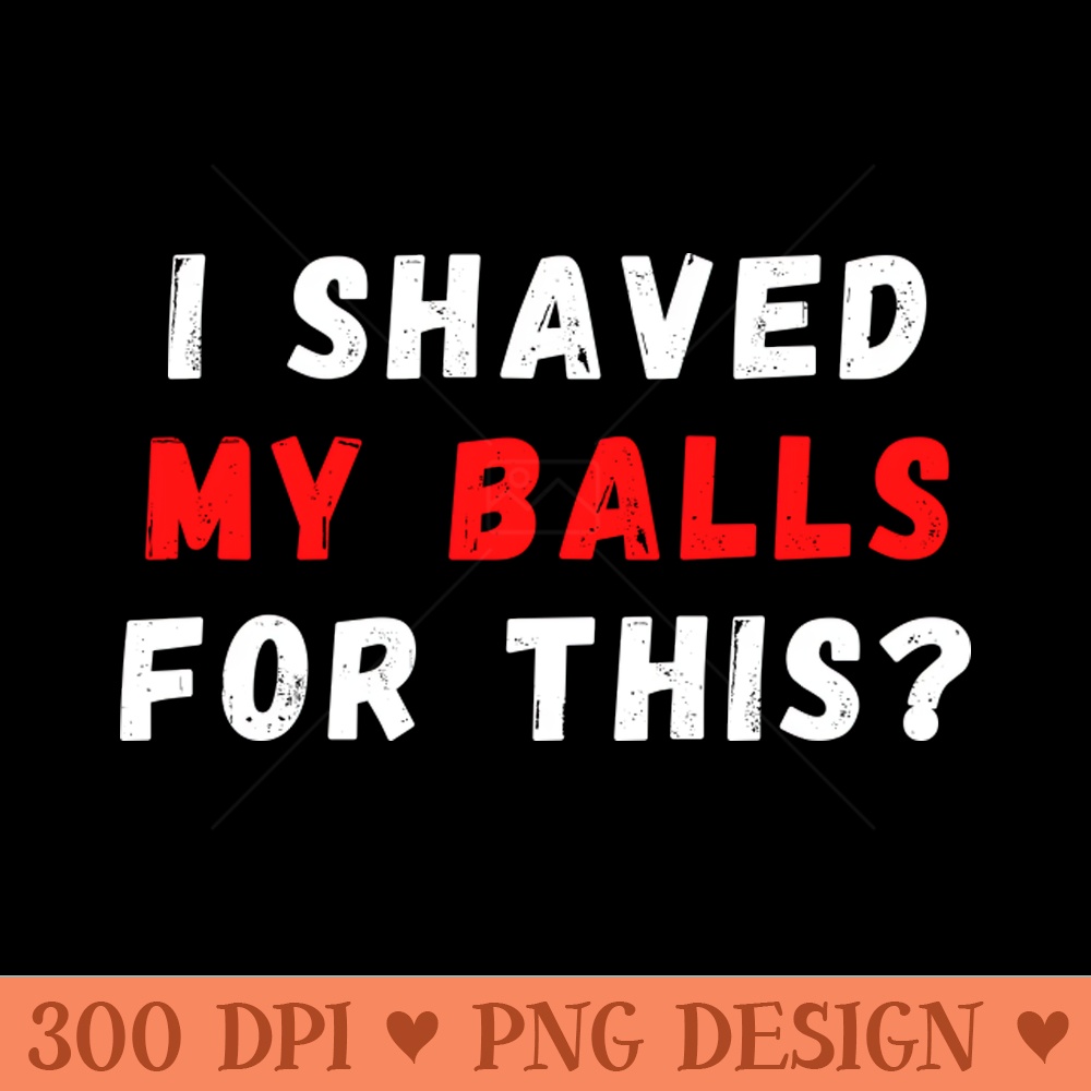 I Shaved My Balls For This - Instant PNG Download - Convenience