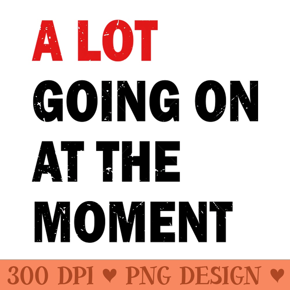 A Lot Going On At The Moment - Digital PNG Graphics - Popularity