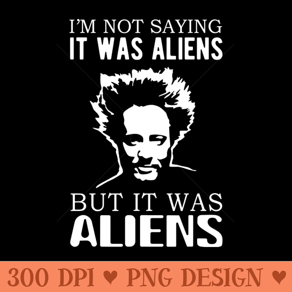 I'm not saying it was aliens but it was aliens - PNG Downloadable Resources - Professional Design