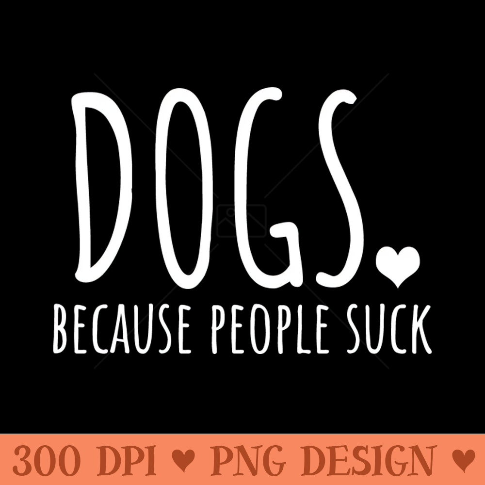 Dogs Because People Suck - PNG File Download - High Quality 300 DPI