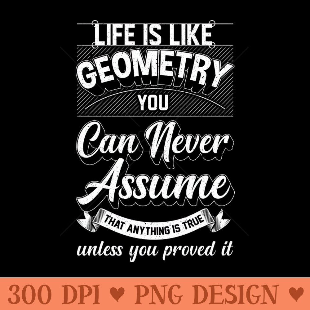 Life Is Like Geometry You Can Never Assume That Anything Is True Unless Your Prove It - - High Quality 300 DPI