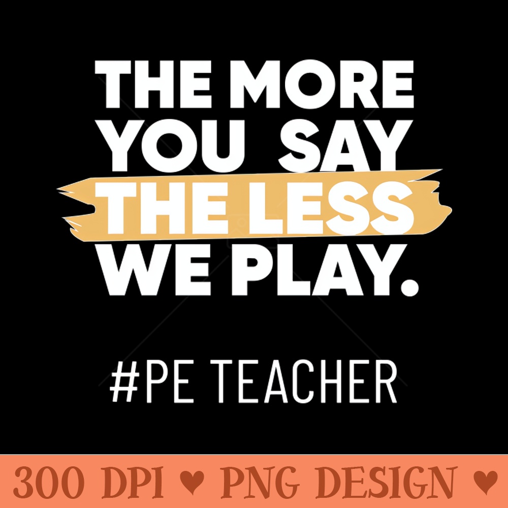The More You Say The Less We Play PE Teacher - Downloadable PNG - Professional Design