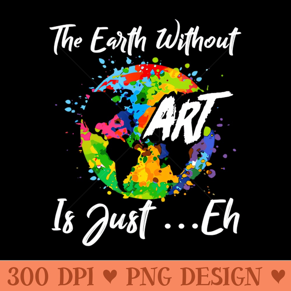 The Earth Without Art Is Just Eh Tshirt Funny Art Teacher - - High Quality 300 DPI