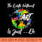 The Earth Without Art Is Just Eh Tshirt Funny Art Teacher - - High Quality 300 DPI