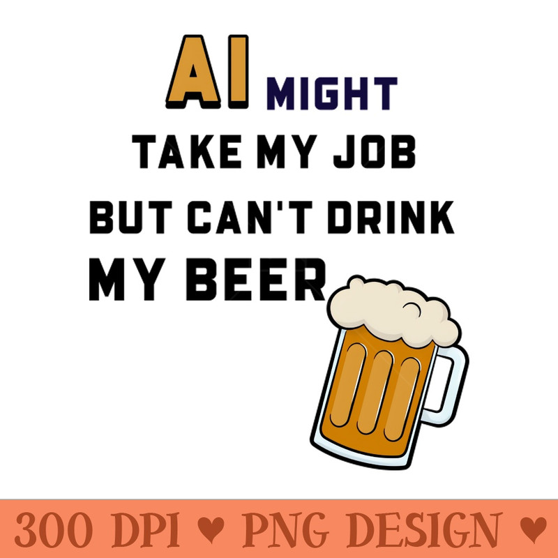 AI Might Take My Job But Cant Drink My Beer - PNG Image Downloads - High Quality 300 DPI