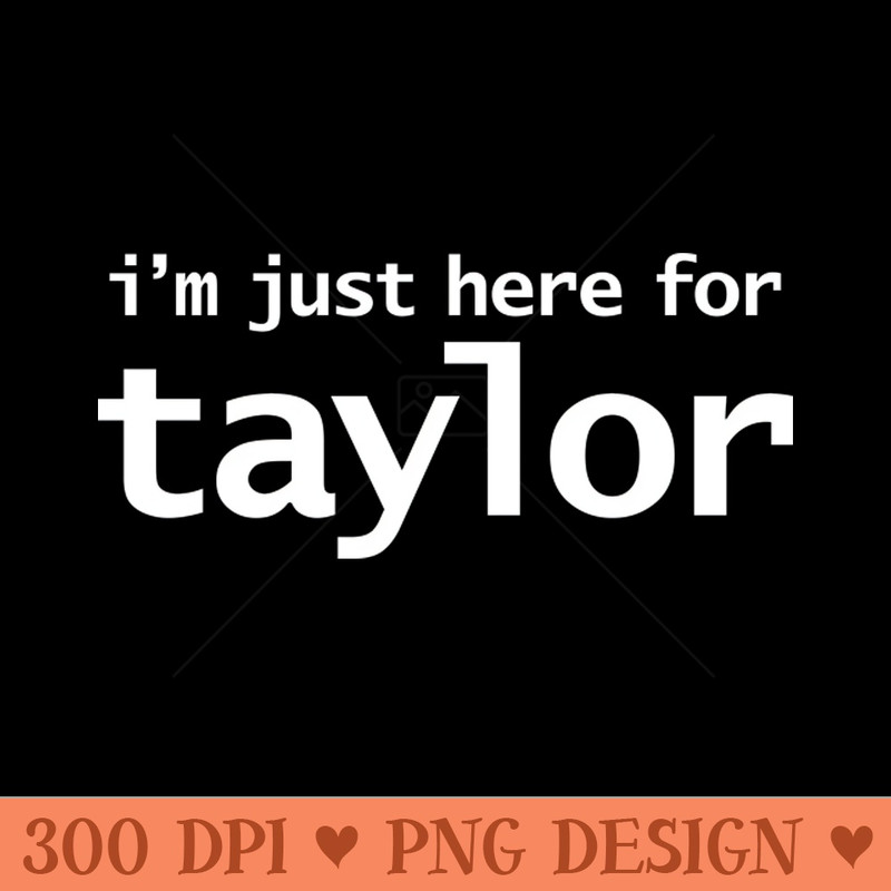 Im Just Here For Taylor - PNG Downloadable Resources - High Quality 300 DPI