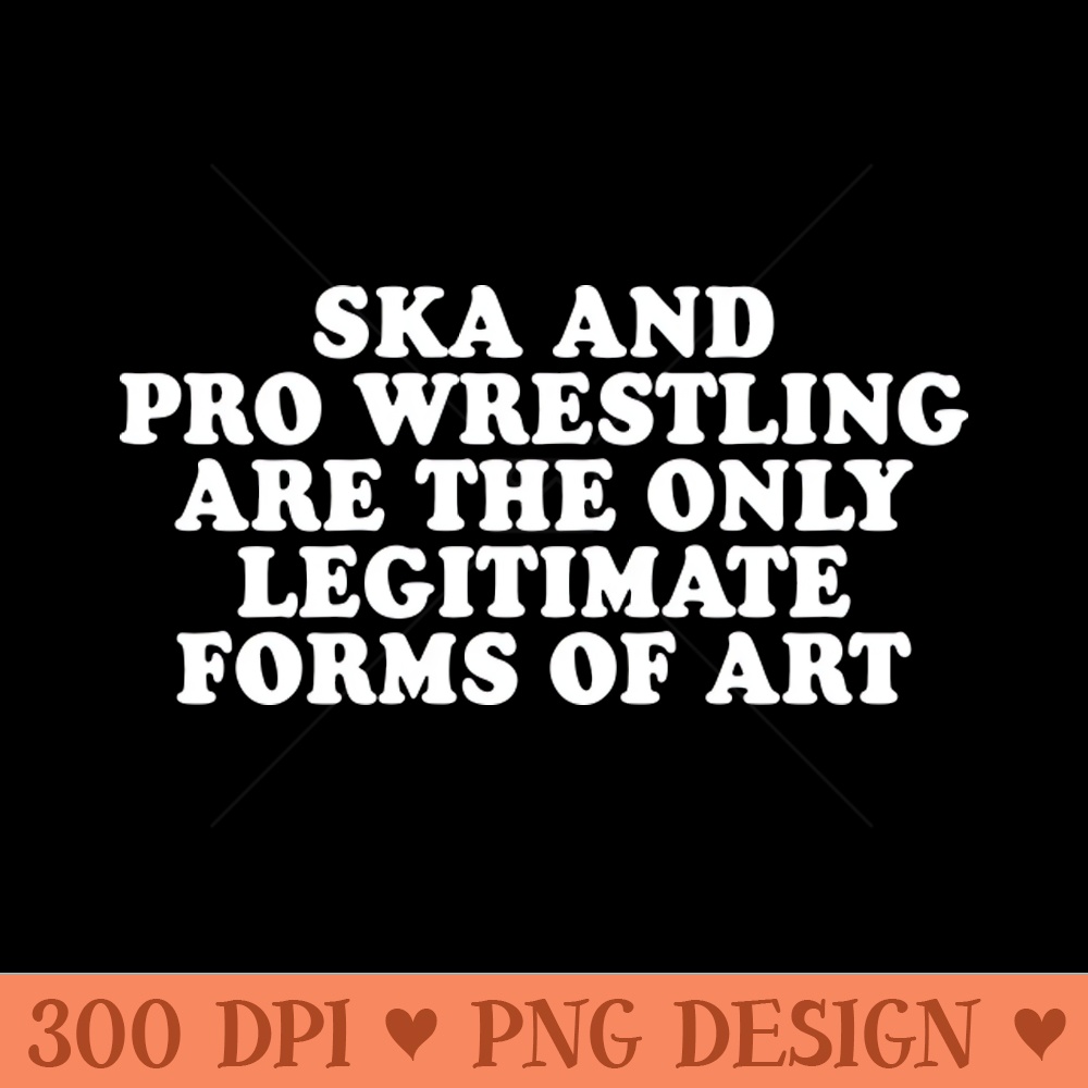 Ska and Pro Wrestling are the only legitimate forms of art - PNG File Download - Customer Support