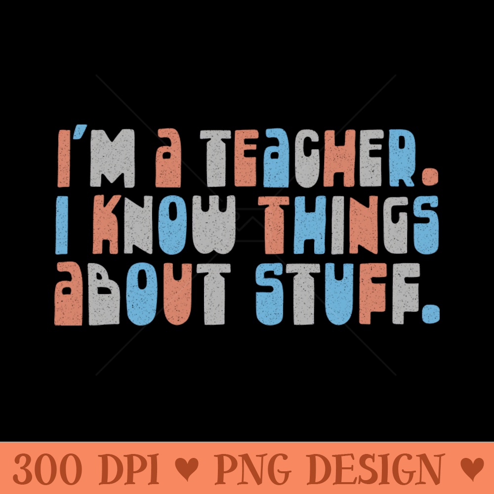 Im A Teacher, I Know Things About Stuff - PNG Printables - Latest Updates