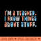 Im A Teacher, I Know Things About Stuff - PNG Printables - Latest Updates