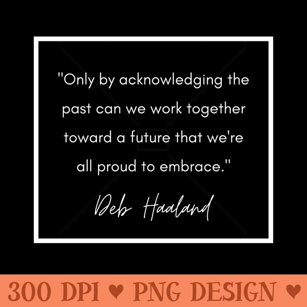 History Quote Deb Haaland Only by acknowledging the past... - PNG Designs - Customer Support