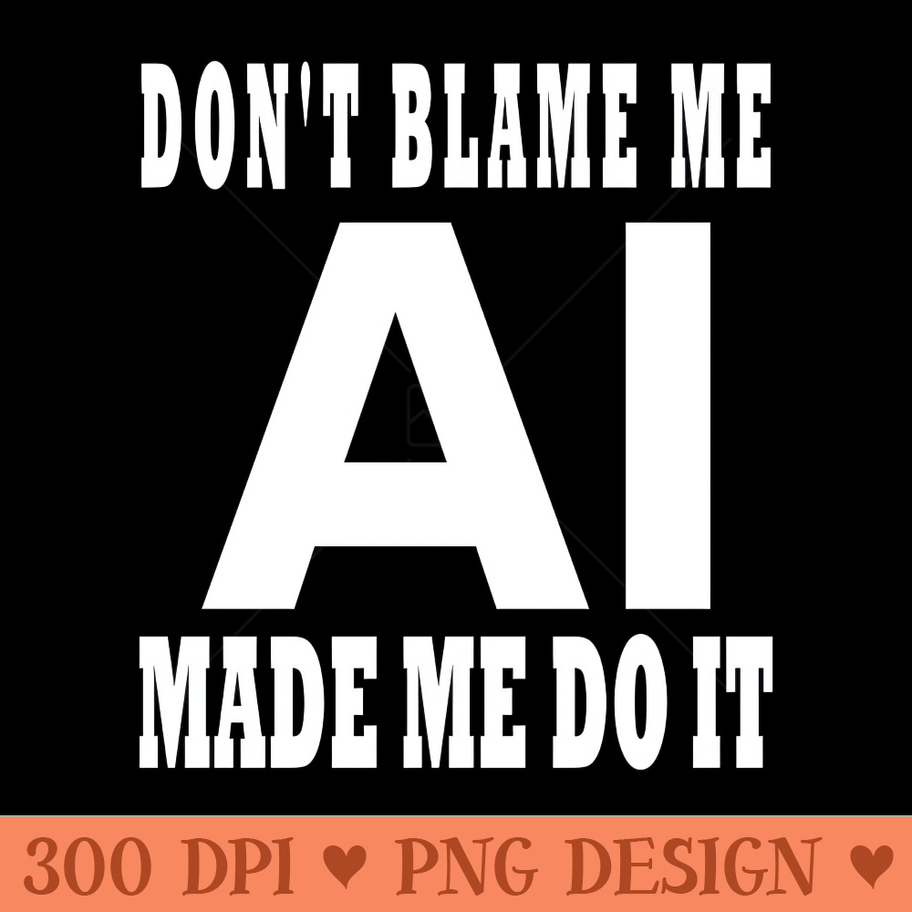 Dont Blame Me AI Made Me Do It Design - PNG Download Website - Variety