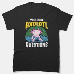 funny you sure axolotl questions walking fish pun essential t-shirt