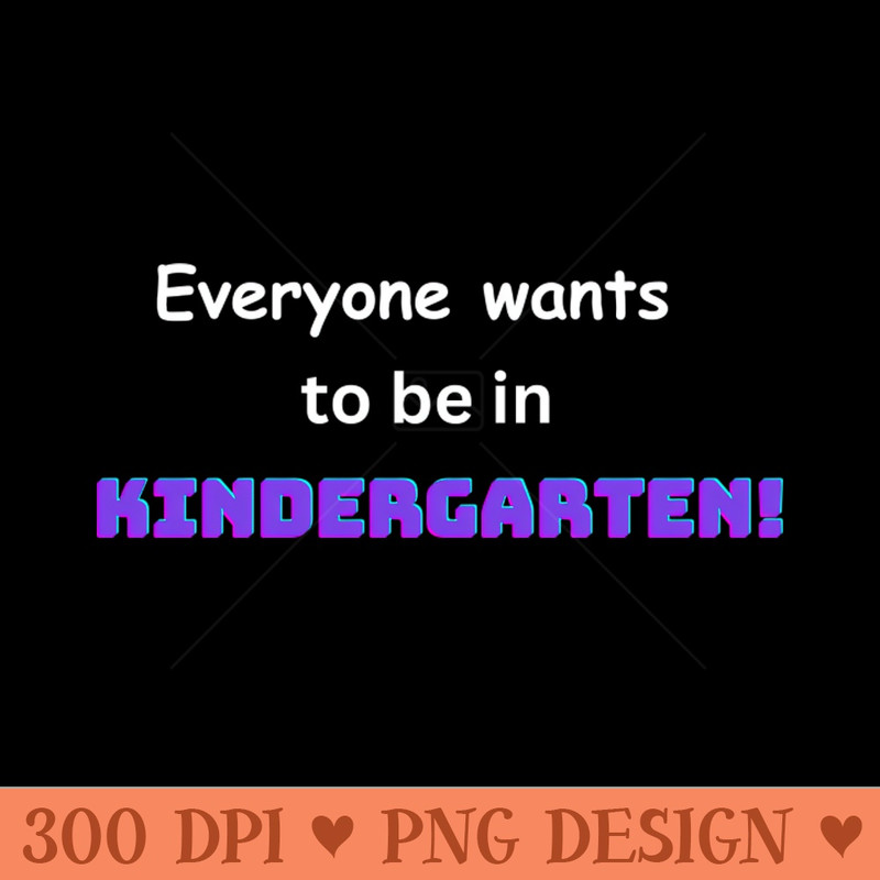 Everyone wants to be in Kindergarten T - Downloadable PNG - High Quality 300 DPI