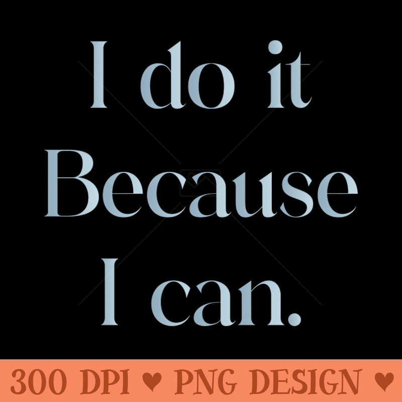 I Do It Because I Can - PNG Download Library - Good Value