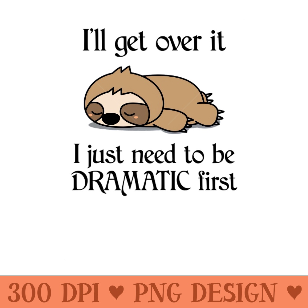 Ill Get Over It I Just Need To Be Dramatic First Funny Sloth - PNG Download - Variety