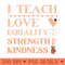 I Teach Love Equality Strength Kindness - Digital PNG Download - High Quality 300 DPI