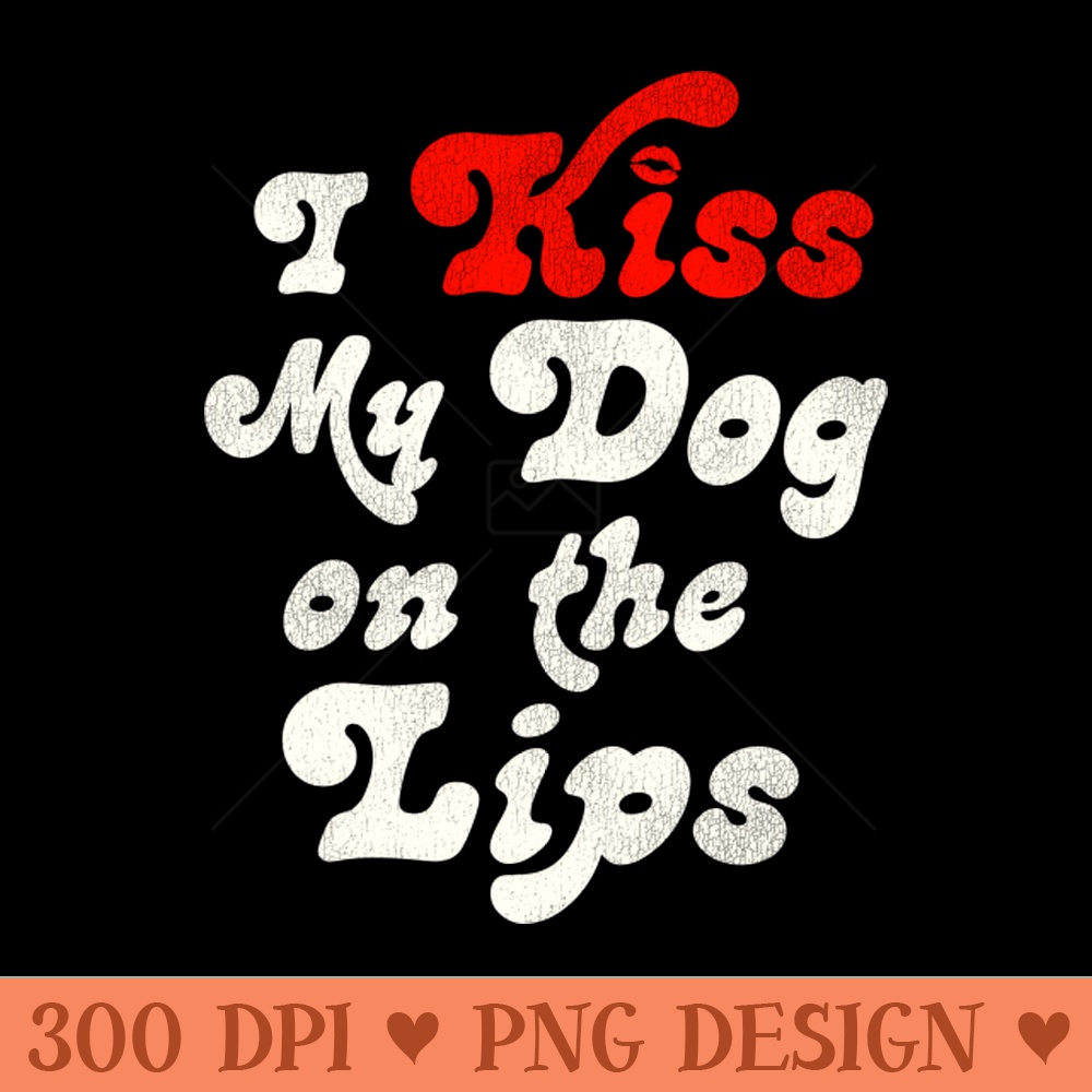 I Kiss My Dog on the Lips - PNG Download Bundle - High Quality 300 DPI