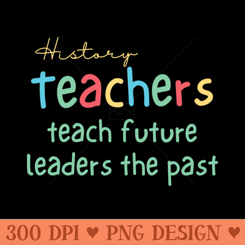 History Teachers Teach Future Leaders the Past - PNG Design Downloads - High Quality 300 DPI