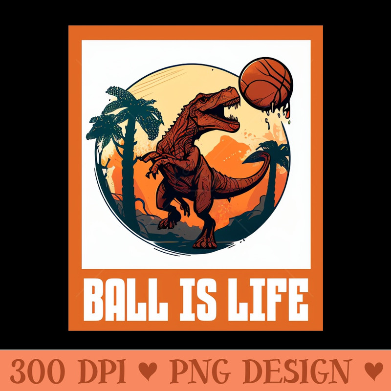 Ball Is Life Dinosaur Basketball Lovers Funny - Sublimation PNG Designs - Professional Design
