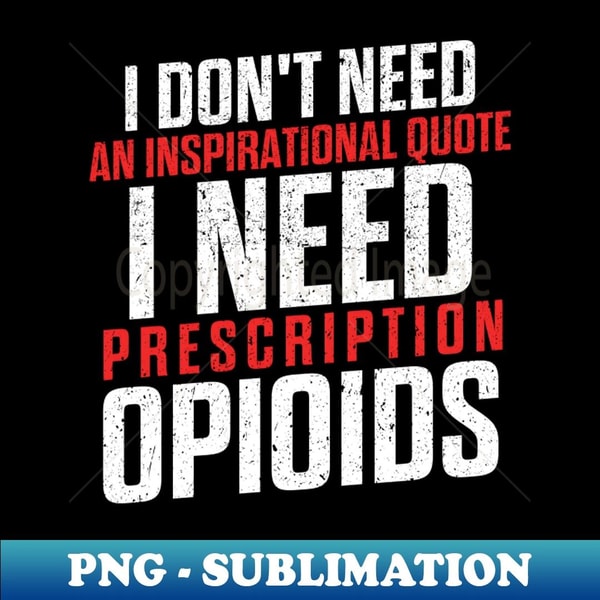Don't need an inspirational quote I need prescription opioids - Exclusive PNG Sublimation Download