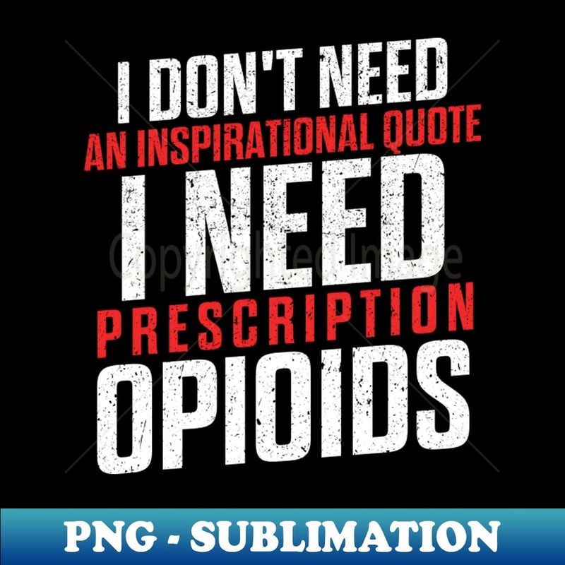 Don't need an inspirational quote I need prescription opioids - Exclusive PNG Sublimation Download