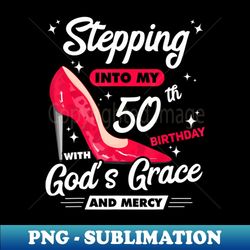 stepping into my 50th birthday with gods grace and mercy - unique sublimation png download
