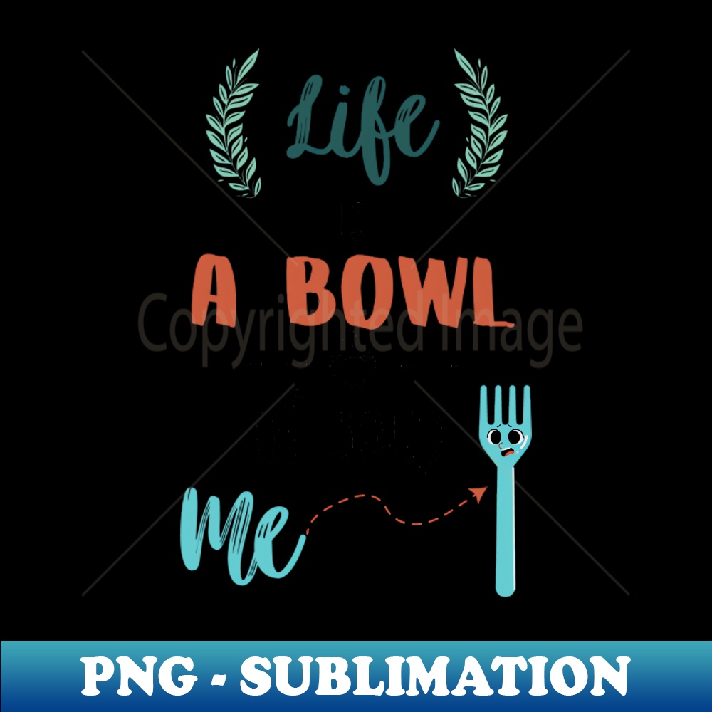 Life Is A Bowl Of Soup And I Am A Fork - Instant Sublimation Digital Download