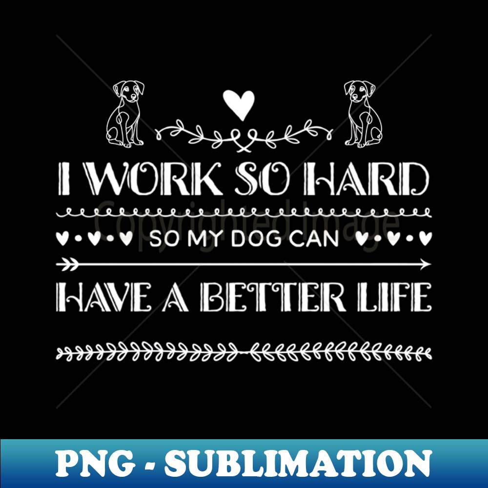 I work so hard do my dog has a better life - Special Edition Sublimation PNG File